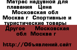 Матрас надувной для плавания › Цена ­ 350 - Московская обл., Москва г. Спортивные и туристические товары » Другое   . Московская обл.,Москва г.